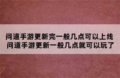 问道手游更新完一般几点可以上线 问道手游更新一般几点就可以玩了